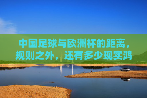 中国足球与欧洲杯的距离，规则之外，还有多少现实鸿沟？中国足球与欧洲杯的距离，规则之外的现实鸿沟