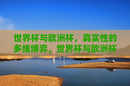 世界杯与欧洲杯，真实性的多维博弈，世界杯与欧洲杯，真实性的多维博弈