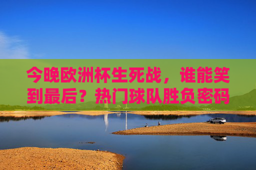 今晚欧洲杯生死战，谁能笑到最后？热门球队胜负密码全解析！