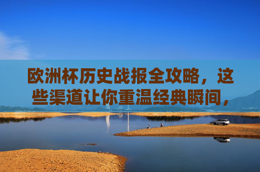 欧洲杯历史战报全攻略，这些渠道让你重温经典瞬间，欧洲杯历史战报全攻略，重温经典瞬间渠道
