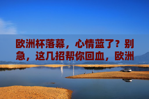 欧洲杯落幕，心情蓝了？别急，这几招帮你回血，欧洲杯落幕，心情蓝了？这几招帮你回血