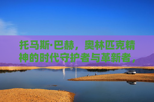 托马斯·巴赫，奥林匹克精神的时代守护者与革新者，托马斯·巴赫，奥林匹克精神的时代守护者与革新者