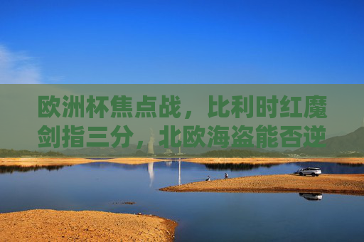 欧洲杯焦点战，比利时红魔剑指三分，北欧海盗能否逆袭？欧洲杯焦点战，比利时红魔剑指三分，北欧海盗能否逆袭？