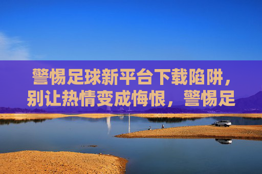 警惕足球新平台下载陷阱,别让热情变成悔恨,警惕足球新平台下载陷阱,别让热情变悔恨
