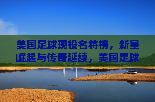 美国足球现役名将榜,新星崛起与传奇延续,美国足球现役名将,新星崛起与传奇延续