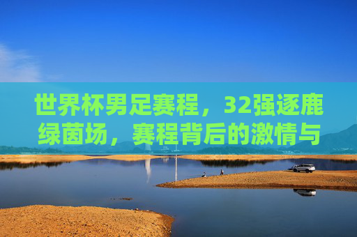 世界杯男足赛程，32强逐鹿绿茵场，赛程背后的激情与悬念，世界杯赛程，32强逐鹿绿茵，激情悬念交织