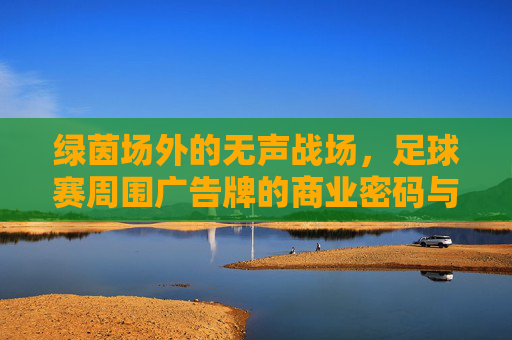 绿茵场外的无声战场,足球赛周围广告牌的商业密码与视觉交响,绿茵场外的无声战场,足球广告牌的商业密码与视觉交响