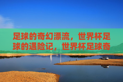 足球的奇幻漂流，世界杯足球的遇险记，世界杯足球奇幻漂流遇险记