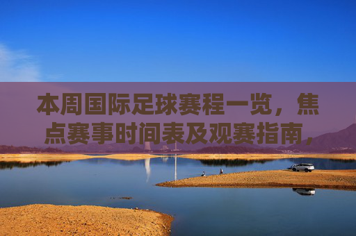 本周国际足球赛程一览，焦点赛事时间表及观赛指南，本周国际足球赛程，焦点赛事时间表及观赛指南