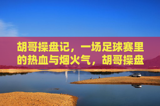 胡哥操盘记,一场足球赛里的热血与烟火气,胡哥操盘记,足球赛里的热血烟火气