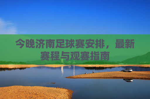 今晚济南足球赛安排,最新赛程与观赛指南