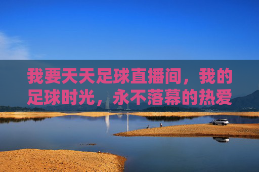 我要天天足球直播间,我的足球时光,永不落幕的热爱,天天足球直播间,我的足球时光,热爱永不落幕