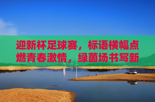 迎新杯足球赛,标语横幅点燃青春激情,绿茵场书写新篇,绿茵燃情,迎新启新篇