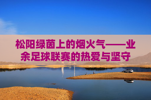 松阳绿茵上的烟火气——业余足球联赛的热爱与坚守