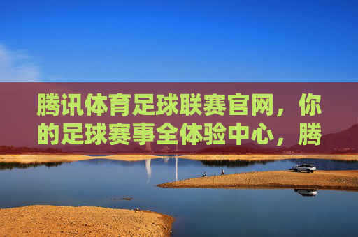 腾讯体育足球联赛官网,你的足球赛事全体验中心,腾讯体育足球联赛官网,你的足球赛事全体验中心