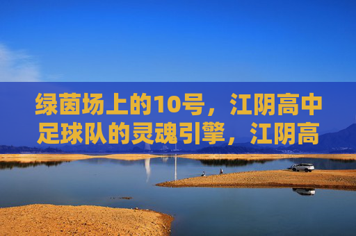 绿茵场上的10号，江阴高中足球队的灵魂引擎，江阴高中10号，绿茵场灵魂引擎