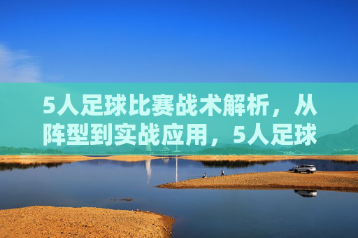 5人足球比赛战术解析，从阵型到实战应用，5人足球比赛战术解析，从阵型到实战应用