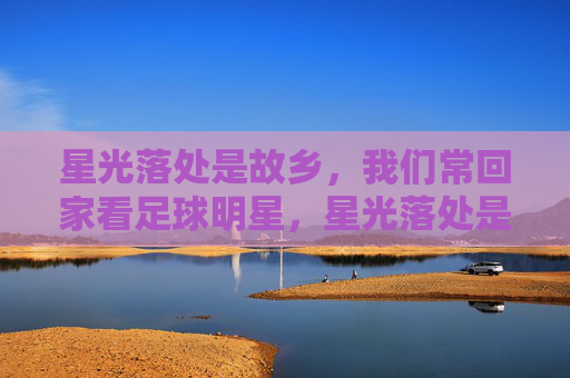 星光落处是故乡,我们常回家看足球明星,星光落处是故乡,我们常回家看球星