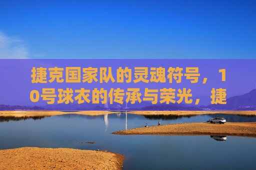 捷克国家队的灵魂符号,10号球衣的传承与荣光,捷克10号,灵魂符号的传承与荣光