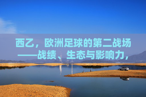 西乙,欧洲足球的第二战场——战绩、生态与影响力,西乙,欧洲足球第二战场的战绩、生态与影响力