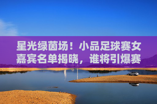 星光绿茵场!小品足球赛女嘉宾名单揭晓,谁将引爆赛场笑点与魅力?小品足球赛女嘉宾名单揭晓!星光绿茵场谁引爆笑点与魅力?