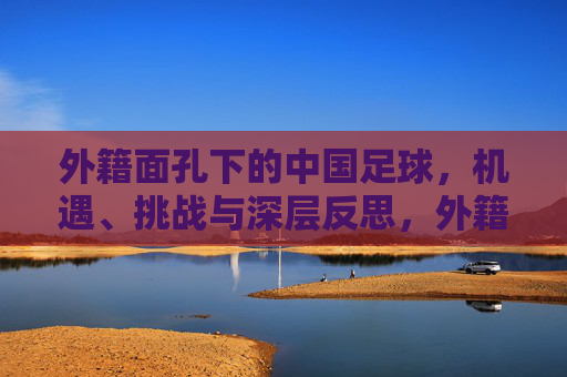 外籍面孔下的中国足球，机遇、挑战与深层反思，外籍面孔与中国足球，机遇、挑战与深层反思