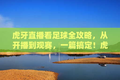 虎牙直播看足球全攻略，从开播到观赛，一篇搞定！虎牙直播足球观赛全攻略，从开播到观赛一篇搞定