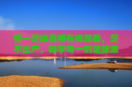 恒一足球直播在线观看,足不出户,畅享每一刻足球激情,恒一足球直播,足不出户畅享足球激情