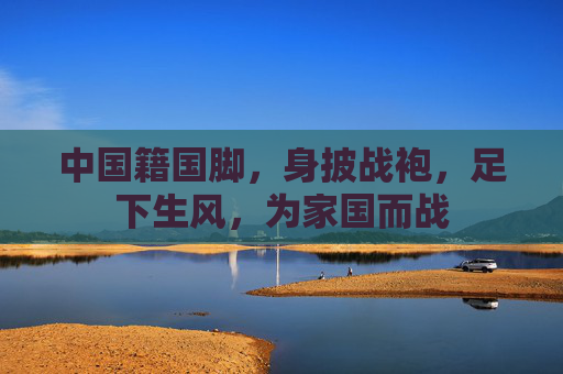 中国籍国脚,身披战袍,足下生风,为家国而战
