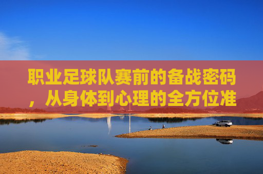 职业足球队赛前的备战密码,从身体到心理的全方位准备,职业足球队赛前备战密码,身体心理全维度准备