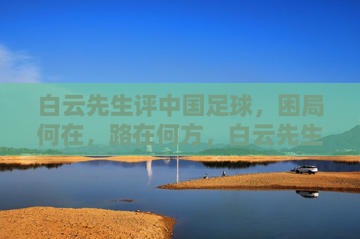白云先生评中国足球，困局何在，路在何方，白云先生评中国足球，困局何在，路在何方