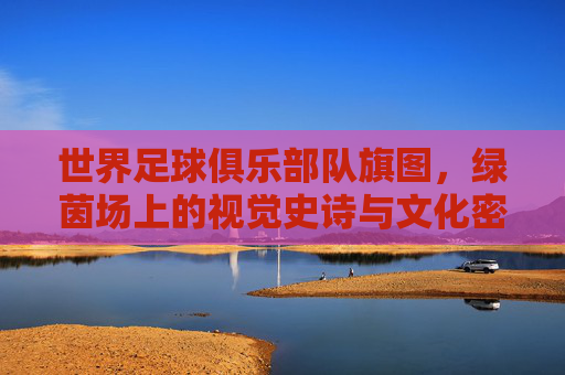 世界足球俱乐部队旗图，绿茵场上的视觉史诗与文化密码，世界足球俱乐部旗，绿茵场上的视觉史诗与文化密码