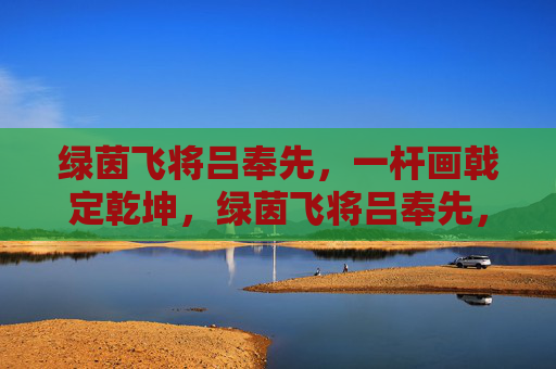 绿茵飞将吕奉先,一杆画戟定乾坤,绿茵飞将吕奉先,画戟定乾坤