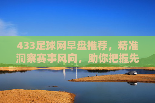 433足球网早盘推荐,精准洞察赛事风向,助你把握先机,433足球网早盘推荐,精准洞察赛事风向,助你把握先机