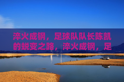 淬火成钢，足球队队长陈凯的蜕变之路，淬火成钢，足球队队长陈凯的蜕变之路