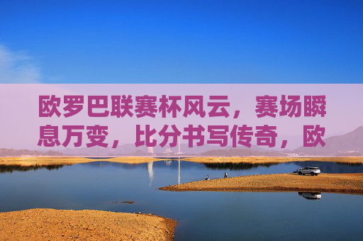欧罗巴联赛杯风云,赛场瞬息万变,比分书写传奇,欧罗巴风云,瞬变赛场,比分铸传奇