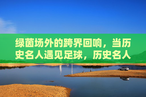 绿茵场外的跨界回响，当历史名人遇见足球，历史名人与足球的跨界回响