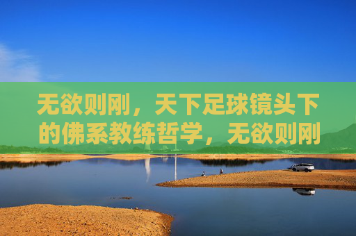 无欲则刚,天下足球镜头下的佛系教练哲学,无欲则刚,天下足球镜头下的佛系教练哲学