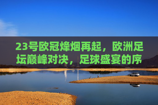 23号欧冠烽烟再起，欧洲足坛巅峰对决，足球盛宴的序章，23号欧冠巅峰对决，欧洲足坛盛宴序章
