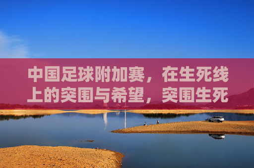 中国足球附加赛，在生死线上的突围与希望，突围生死线，中国足球附加赛的希望