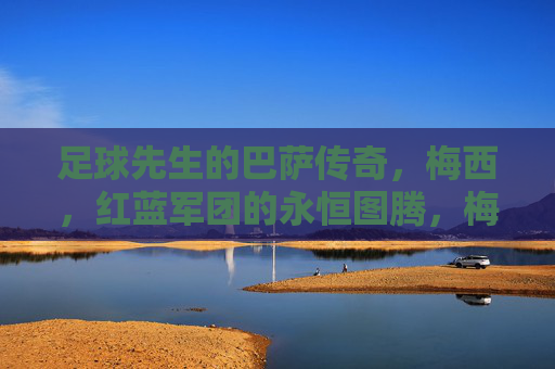 足球先生的巴萨传奇，梅西，红蓝军团的永恒图腾，梅西，巴萨永恒图腾，红蓝军团的足球先生传奇