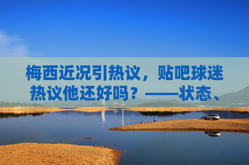 梅西近况引热议，贴吧球迷热议他还好吗？——状态、生活与未来的多维观察，梅西近况引球迷热议，状态、生活与未来多维观察
