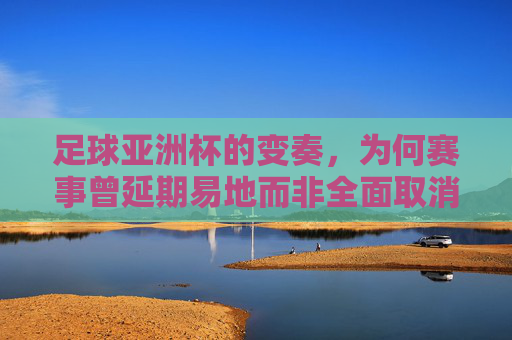 足球亚洲杯的变奏，为何赛事曾延期易地而非全面取消？足球亚洲杯为何延期易地而非全面取消？