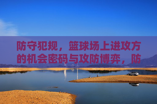 防守犯规,篮球场上进攻方的机会密码与攻防博弈,防守犯规,进攻方的机会密码与攻防博弈