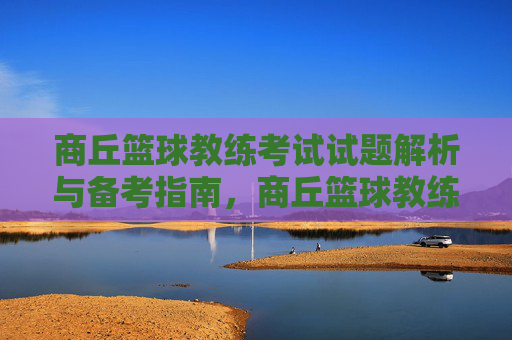 商丘篮球教练考试试题解析与备考指南,商丘篮球教练考试试题解析与备考指南