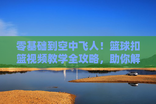 零基础到空中飞人!篮球扣篮视频教学全攻略,助你解锁暴扣快感,零基础到空中飞人!扣篮视频教学全攻略解锁暴扣