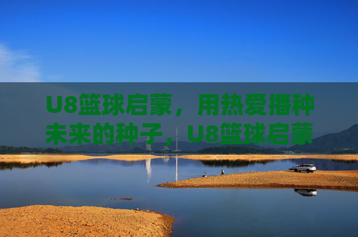 U8篮球启蒙,用热爱播种未来的种子,U8篮球启蒙,以热爱播种未来