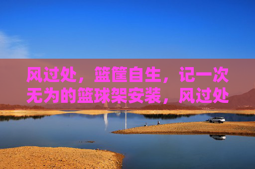 风过处,篮筐自生,记一次无为的篮球架安装,风过处,篮筐自生,无为安装
