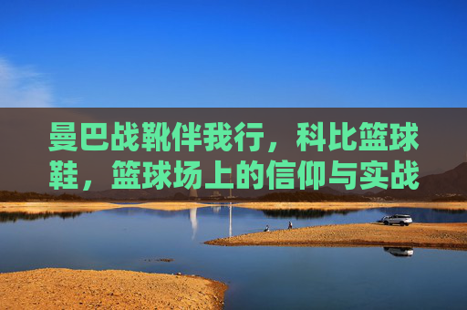 曼巴战靴伴我行，科比篮球鞋，篮球场上的信仰与实战，曼巴战靴伴我行，篮球场上的科比信仰与实战