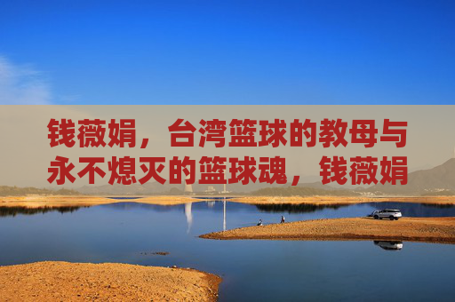 钱薇娟,台湾篮球的教母与永不熄灭的篮球魂,钱薇娟,台湾篮球教母与永燃篮球魂